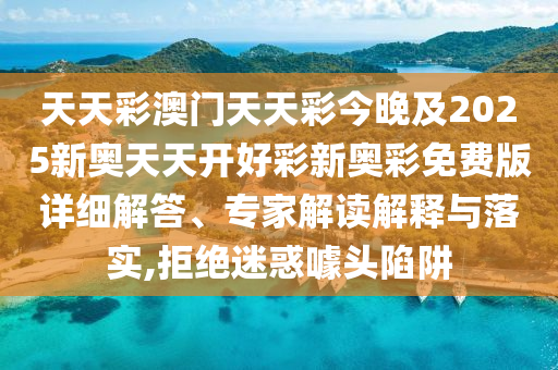 天天彩澳門天天彩今晚及2025新奧天天開好彩新奧彩免費版詳細解答、專家解讀解釋與落實,拒絕迷惑噱頭陷阱